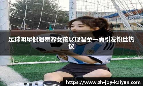 足球明星偶遇羞涩女孩展现温柔一面引发粉丝热议